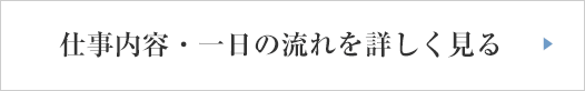 仕事内容・一日の流れを詳しく見る